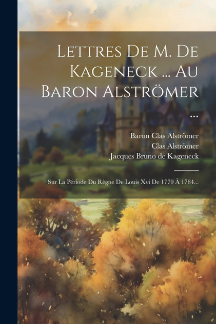 Lettres De M. De Kageneck ... Au Baron Alströmer ... Lettres De M. De Kageneck ... Au Baron Alströmer ...