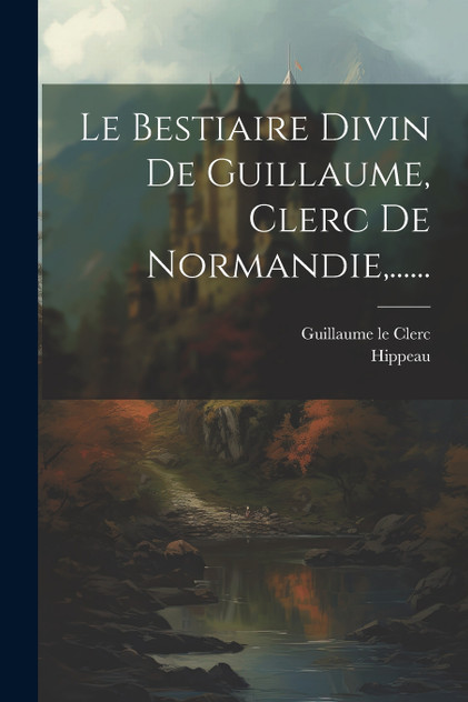 Le Bestiaire Divin De Guillaume, Clerc De Normandie,...... Le Bestiaire Divin De Guillaume, Clerc De Normandie,......