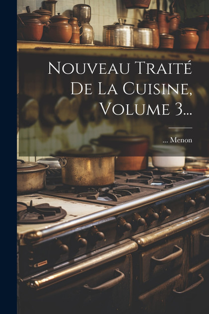 Nouveau Traité De La Cuisine, Volume 3... Nouveau Traité De La Cuisine, Volume 3...