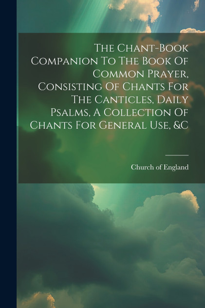The Chant-book Companion To The Book Of Common Prayer, Consisting Of Chants For The Canticles, Daily Psalms, A Collection Of Chants For General Use, &c The Chant-book Companion To The Book Of Common Prayer, Consisting Of Chants For The Canticles, Daily Psalms, A Collection Of Chants For General Use, &c