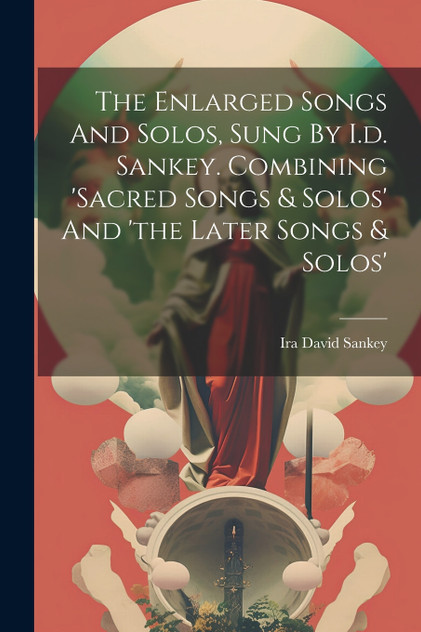 The Enlarged Songs And Solos, Sung By I.d. Sankey. Combining 'sacred Songs & Solos' And 'the Later Songs & Solos' The Enlarged Songs And Solos, Sung By I.d. Sankey. Combining 'sacred Songs & Solos' And 'the Later Songs & Solos'