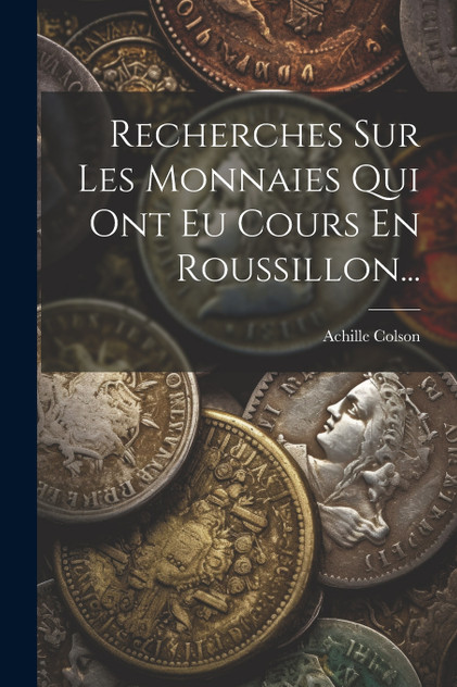 Recherches Sur Les Monnaies Qui Ont Eu Cours En Roussillon... Recherches Sur Les Monnaies Qui Ont Eu Cours En Roussillon...