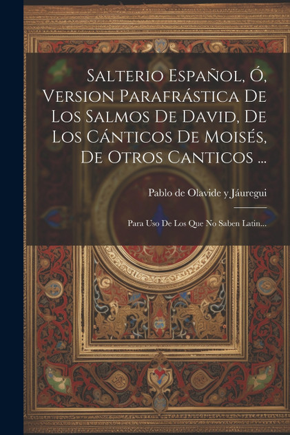 Salterio Español, Ó, Version Parafrástica De Los Salmos De David, De Los Cánticos De Moisés, De Otros Canticos ... Salterio Español, Ó, Version Parafrástica De Los Salmos De David, De Los Cánticos De Moisés, De Otros Canticos ...