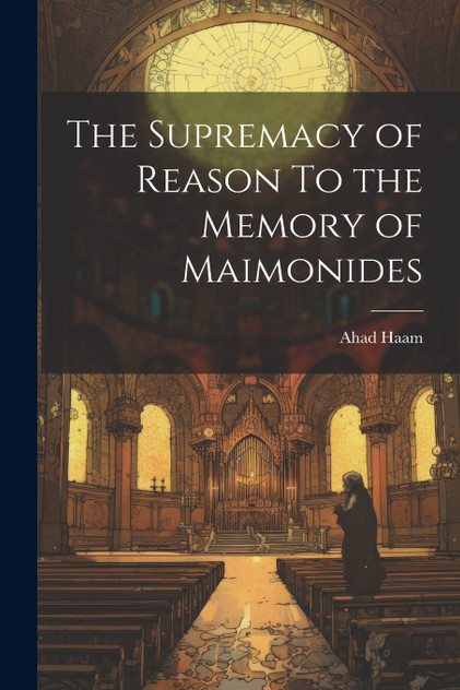 The Supremacy of Reason To the Memory of Maimonides