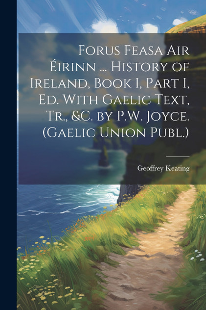 Forus Feasa Air Éirinn ... History of Ireland, Book I, Part I, Ed. With Gaelic Text, Tr., &c. by P.W. Joyce. (Gaelic Union Publ.) Forus Feasa Air Éirinn ... History of Ireland, Book I, Part I, Ed. With Gaelic Text, Tr., &c. by P.W. Joyce. (Gaelic Union Publ.)