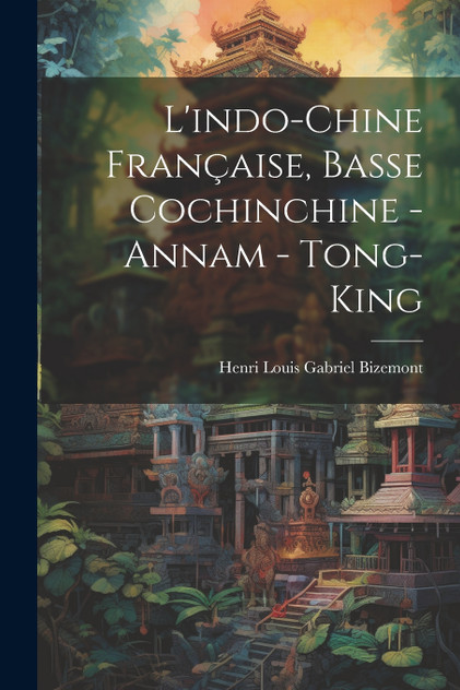 L'indo-Chine Française, Basse Cochinchine - Annam - Tong-King L'indo-Chine Française, Basse Cochinchine - Annam - Tong-King