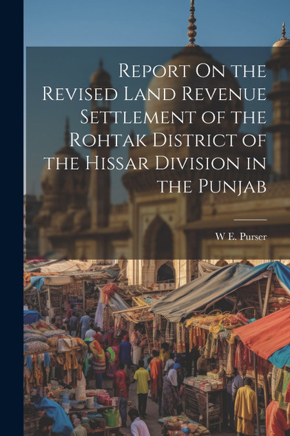 Report On the Revised Land Revenue Settlement of the Rohtak District of the Hissar Division in the Punjab Report On the Revised Land Revenue Settlement of the Rohtak District of the Hissar Division in the Punjab
