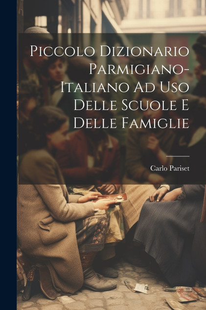 Piccolo Dizionario Parmigiano-Italiano Ad Uso Delle Scuole E Delle Famiglie Piccolo Dizionario Parmigiano-Italiano Ad Uso Delle Scuole E Delle Famiglie