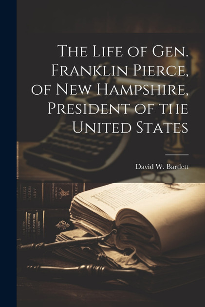 The Life of Gen. Franklin Pierce, of New Hampshire, President of the United States The Life of Gen. Franklin Pierce, of New Hampshire, President of the United States