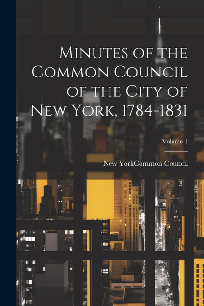 Minutes of the Common Council of the City of New York, 1784-1831; Volume 1
