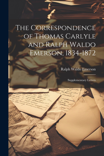 The Correspondence of Thomas Carlyle and Ralph Waldo Emerson, 1834-1872 The Correspondence of Thomas Carlyle and Ralph Waldo Emerson, 1834-1872