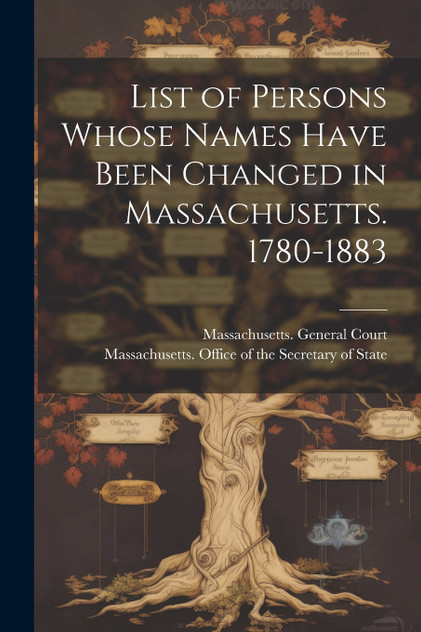 List of Persons Whose Names Have Been Changed in Massachusetts. 1780-1883 List of Persons Whose Names Have Been Changed in Massachusetts. 1780-1883
