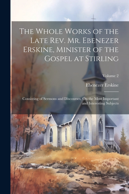 The Whole Works of the Late Rev. Mr. Ebenezer Erskine, Minister of the Gospel at Stirling The Whole Works of the Late Rev. Mr. Ebenezer Erskine, Minister of the Gospel at Stirling
