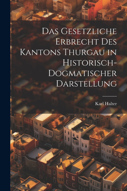 Das Gesetzliche Erbrecht Des Kantons Thurgau in Historisch-Dogmatischer Darstellung Das Gesetzliche Erbrecht Des Kantons Thurgau in Historisch-Dogmatischer Darstellung