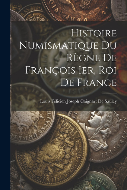 Histoire Numismatique Du Règne De François Ier, Roi De France Histoire Numismatique Du Règne De François Ier, Roi De France