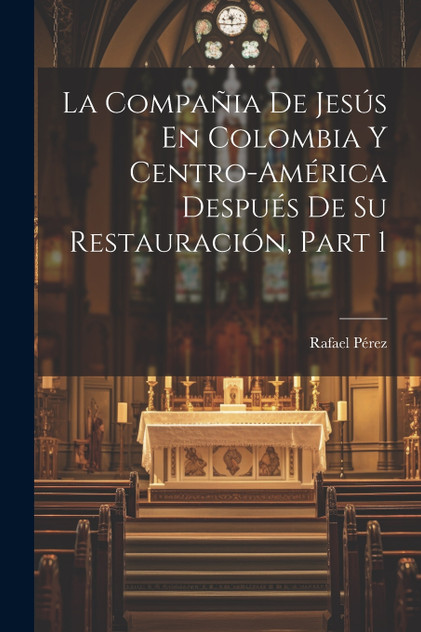 La Compañia De Jesús En Colombia Y Centro-América Después De Su Restauración, Part 1 La Compañia De Jesús En Colombia Y Centro-América Después De Su Restauración, Part 1