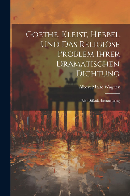 Goethe, Kleist, Hebbel Und Das Religiöse Problem Ihrer Dramatischen Dichtung