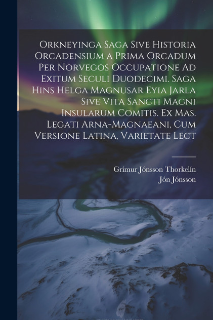 Orkneyinga Saga Sive Historia Orcadensium a Prima Orcadum Per Norvegos Occupatione Ad Exitum Seculi Duodecimi. Saga Hins Helga Magnusar Eyia Jarla Sive Vita Sancti Magni Insularum Comitis. Ex Mas. Legati Arna-Magnaeani, Cum Versione Latina, Varietat