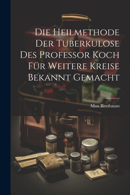 Die Heilmethode Der Tuberkulose Des Professor Koch Für Weitere Kreise Bekannt Gemacht Die Heilmethode Der Tuberkulose Des Professor Koch Für Weitere Kreise Bekannt Gemacht