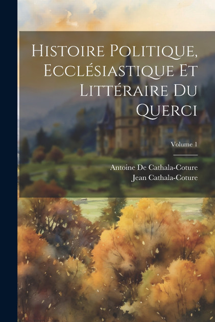 Histoire Politique, Ecclésiastique Et Littéraire Du Querci; Volume 1 Histoire Politique, Ecclésiastique Et Littéraire Du Querci; Volume 1
