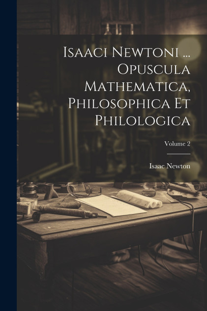 Isaaci Newtoni ... Opuscula Mathematica, Philosophica Et Philologica; Volume 2