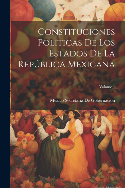 Constituciones Políticas De Los Estados De La República Mexicana; Volume 1 Constituciones Políticas De Los Estados De La República Mexicana; Volume 1