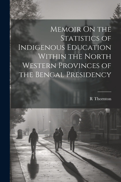 Memoir On the Statistics of Indigenous Education Within the North Western Provinces of the Bengal Presidency Memoir On the Statistics of Indigenous Education Within the North Western Provinces of the Bengal Presidency