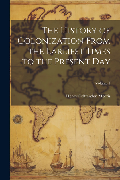 The History of Colonization From the Earliest Times to the Present Day; Volume 1 The History of Colonization From the Earliest Times to the Present Day; Volume 1