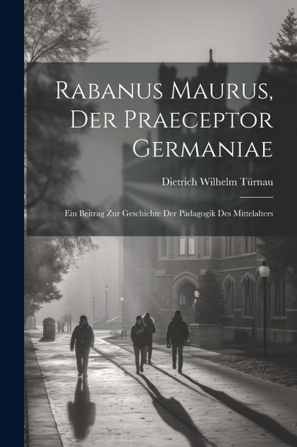 Rabanus Maurus, Der Praeceptor Germaniae Rabanus Maurus, Der Praeceptor Germaniae