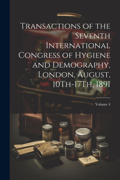 Transactions of the Seventh International Congress of Hygiene and Demography, London, August, 10Th-17Th, 1891; Volume 4 Transactions of the Seventh International Congress of Hygiene and Demography, London, August, 10Th-17Th, 1891; Volume 4