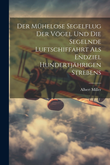 Der Mühelose Segelflug Der Vögel Und Die Segelnde Luftschiffahrt Als Endziel Hundertjährigen Strebens Der Mühelose Segelflug Der Vögel Und Die Segelnde Luftschiffahrt Als Endziel Hundertjährigen Strebens