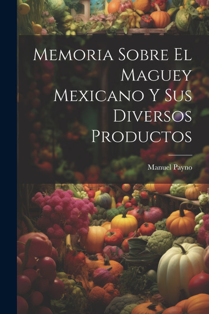 Memoria Sobre El Maguey Mexicano Y Sus Diversos Productos Memoria Sobre El Maguey Mexicano Y Sus Diversos Productos