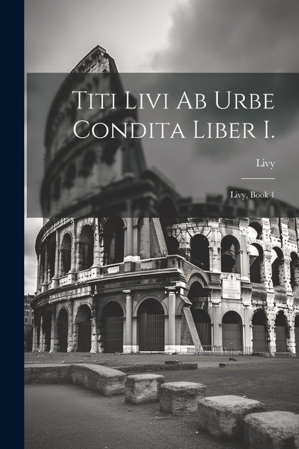 Titi Livi Ab Urbe Condita Liber I. Titi Livi Ab Urbe Condita Liber I.