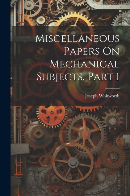 Miscellaneous Papers On Mechanical Subjects, Part 1 Miscellaneous Papers On Mechanical Subjects, Part 1