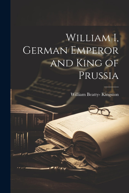 William I, German Emperor and King of Prussia William I, German Emperor and King of Prussia