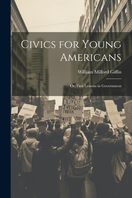 Civics for Young Americans; Or, First Lessons in Government Civics for Young Americans; Or, First Lessons in Government