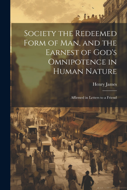 Society the Redeemed Form of Man, and the Earnest of God's Omnipotence in Human Nature Society the Redeemed Form of Man, and the Earnest of God's Omnipotence in Human Nature