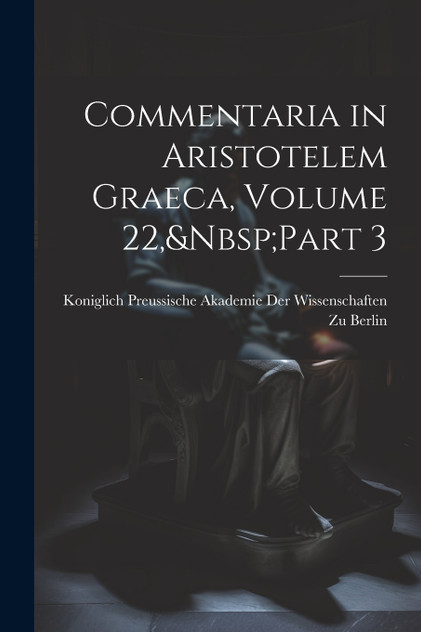 Commentaria in Aristotelem Graeca, Volume 22,&Nbsp;Part 3 Commentaria in Aristotelem Graeca, Volume 22,&Nbsp;Part 3