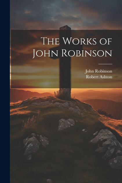 The Works of John Robinson The Works of John Robinson