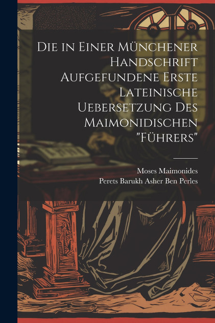 Die in Einer Münchener Handschrift Aufgefundene Erste Lateinische Uebersetzung Des Maimonidischen "Führers" Die in Einer Münchener Handschrift Aufgefundene Erste Lateinische Uebersetzung Des Maimonidischen "Führers"