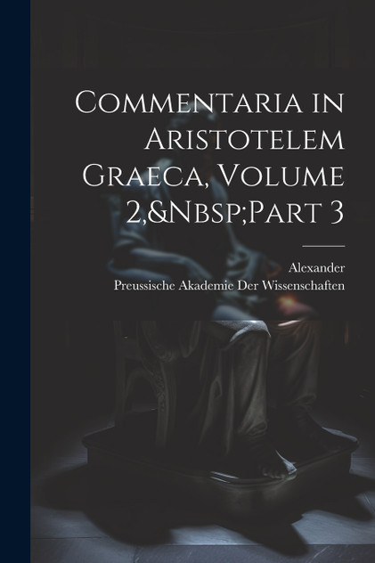 Commentaria in Aristotelem Graeca, Volume 2,&Nbsp;Part 3 Commentaria in Aristotelem Graeca, Volume 2,&Nbsp;Part 3