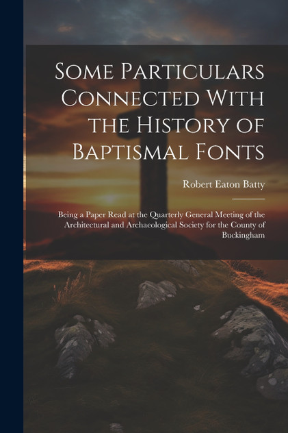 Some Particulars Connected With the History of Baptismal Fonts