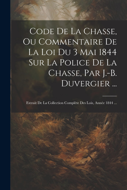 Code De La Chasse, Ou Commentaire De La Loi Du 3 Mai 1844 Sur La Police De La Chasse, Par J.-B. Duvergier ... Code De La Chasse, Ou Commentaire De La Loi Du 3 Mai 1844 Sur La Police De La Chasse, Par J.-B. Duvergier ...
