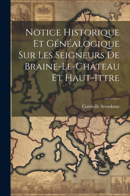 Notice Historique Et Généalogique Sur Les Seigneurs De Braine-Le-Château Et Haut-Ittre Notice Historique Et Généalogique Sur Les Seigneurs De Braine-Le-Château Et Haut-Ittre