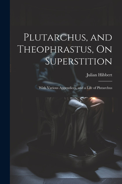 Plutarchus, and Theophrastus, On Superstition; With Various Appendices, and a Life of Plutarchus Plutarchus, and Theophrastus, On Superstition; With Various Appendices, and a Life of Plutarchus