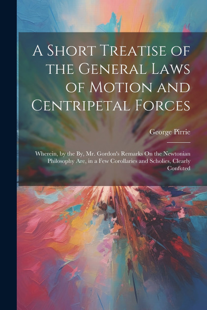 A Short Treatise of the General Laws of Motion and Centripetal Forces