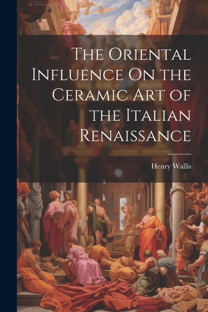 The Oriental Influence On the Ceramic Art of the Italian Renaissance The Oriental Influence On the Ceramic Art of the Italian Renaissance