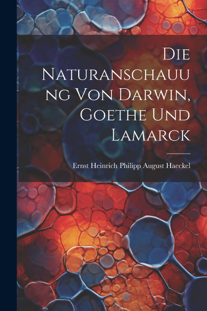 Die Naturanschauung Von Darwin, Goethe Und Lamarck Die Naturanschauung Von Darwin, Goethe Und Lamarck