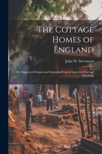 The Cottage Homes of England; Or, Suggested Designs and Estimated Cost of Improved Cottage Erections