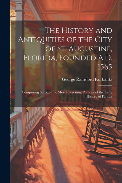 The History and Antiquities of the City of St. Augustine, Florida, Founded A.D. 1565 The History and Antiquities of the City of St. Augustine, Florida, Founded A.D. 1565